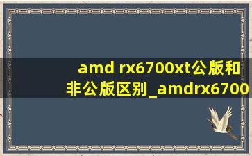 amd rx6700xt公版和非公版区别_amdrx6700xt12g公版